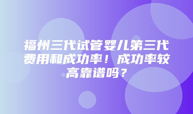 福州三代试管婴儿第三代费用和成功率！成功率较高靠谱吗？