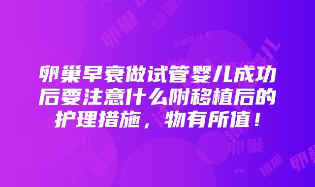 卵巢早衰做试管婴儿成功后要注意什么附移植后的护理措施，物有所值！