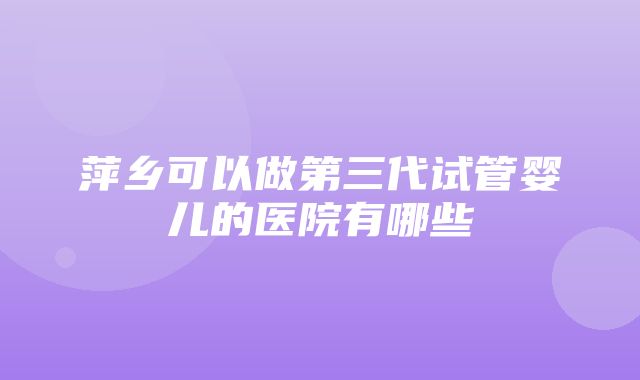 萍乡可以做第三代试管婴儿的医院有哪些