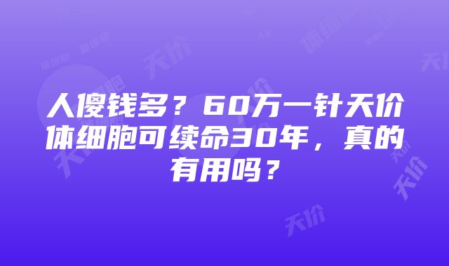 人傻钱多？60万一针天价体细胞可续命30年，真的有用吗？