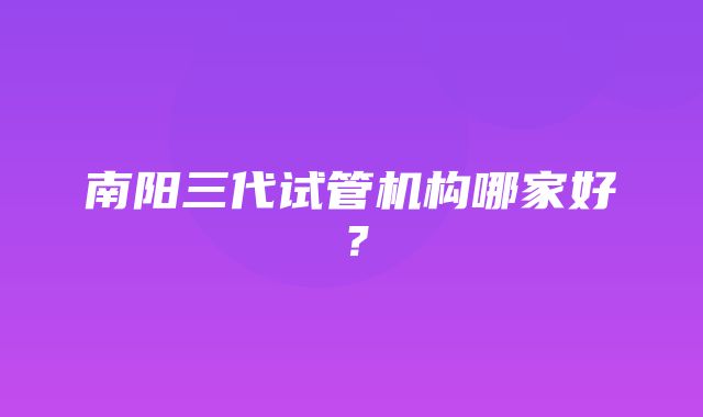 南阳三代试管机构哪家好？