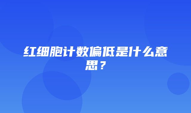 红细胞计数偏低是什么意思？