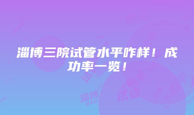 淄博三院试管水平咋样！成功率一览！