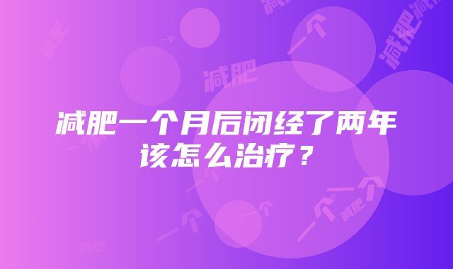 减肥一个月后闭经了两年该怎么治疗？