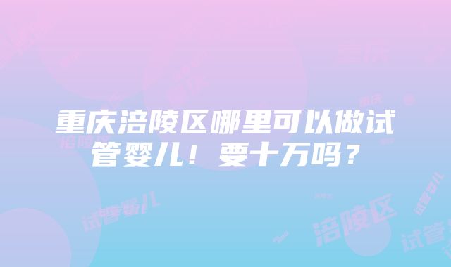 重庆涪陵区哪里可以做试管婴儿！要十万吗？