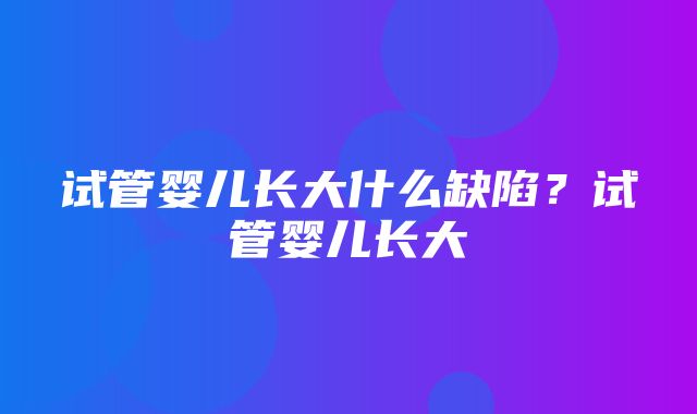 试管婴儿长大什么缺陷？试管婴儿长大