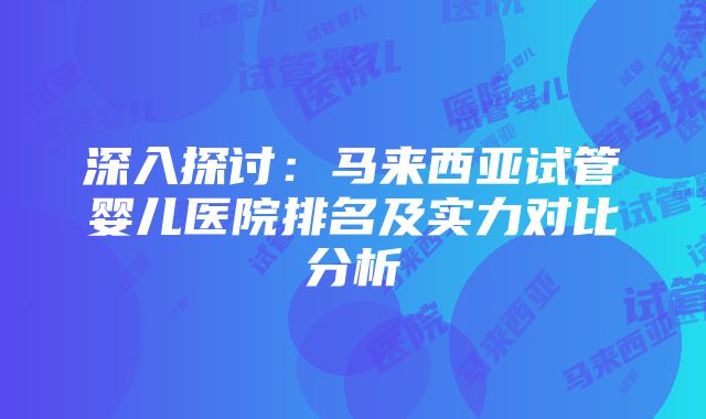 深入探讨：马来西亚试管婴儿医院排名及实力对比分析