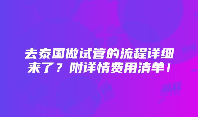 去泰国做试管的流程详细来了？附详情费用清单！