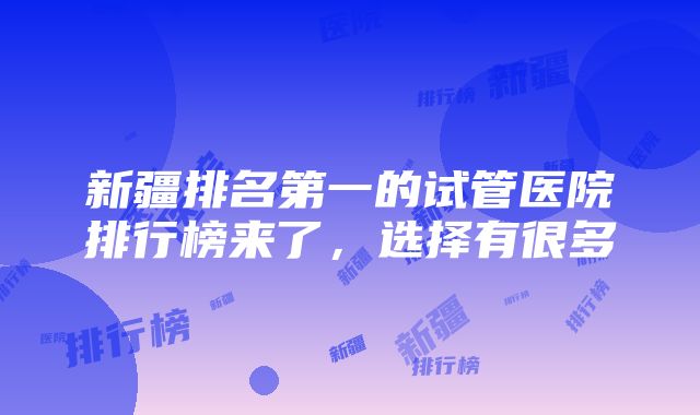 新疆排名第一的试管医院排行榜来了，选择有很多