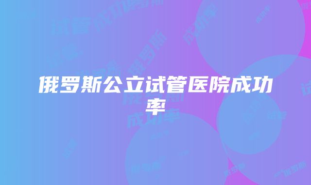 俄罗斯公立试管医院成功率