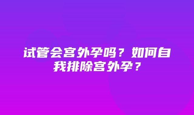 试管会宫外孕吗？如何自我排除宫外孕？