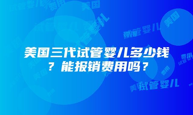 美国三代试管婴儿多少钱？能报销费用吗？