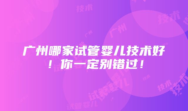 广州哪家试管婴儿技术好！你一定别错过！