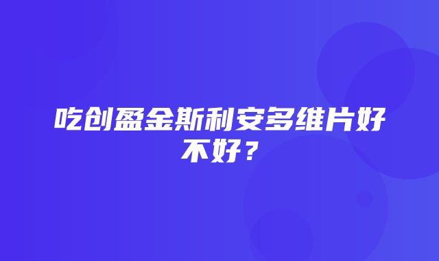 吃创盈金斯利安多维片好不好？