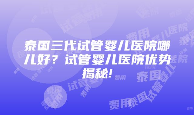 泰国三代试管婴儿医院哪儿好？试管婴儿医院优势揭秘!