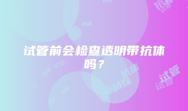 试管前会检查透明带抗体吗？