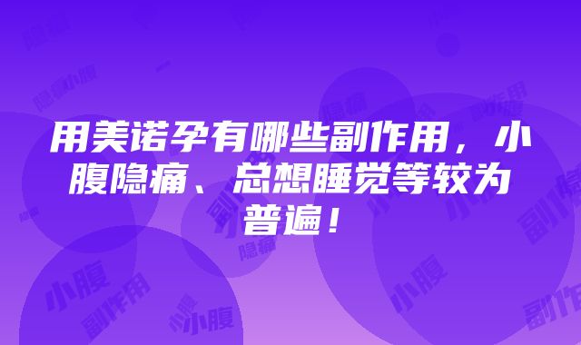 用美诺孕有哪些副作用，小腹隐痛、总想睡觉等较为普遍！