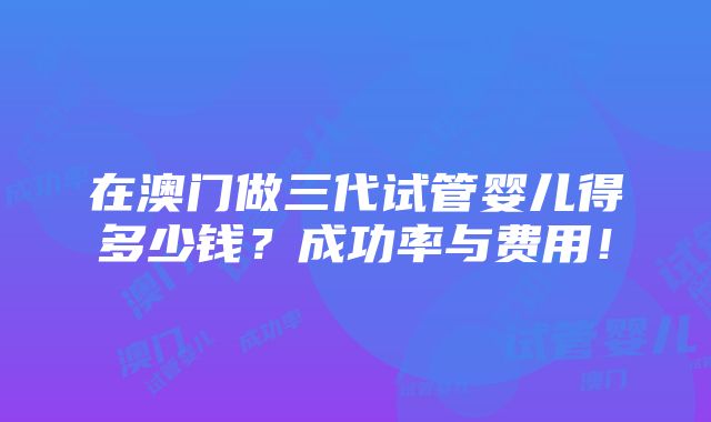 在澳门做三代试管婴儿得多少钱？成功率与费用！