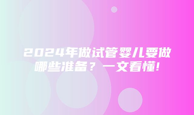 2024年做试管婴儿要做哪些准备？一文看懂!