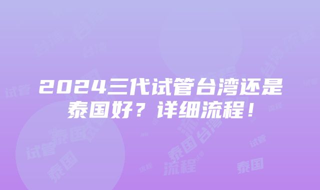 2024三代试管台湾还是泰国好？详细流程！