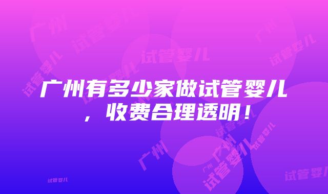 广州有多少家做试管婴儿，收费合理透明！