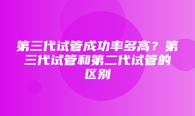 第三代试管成功率多高？第三代试管和第二代试管的区别