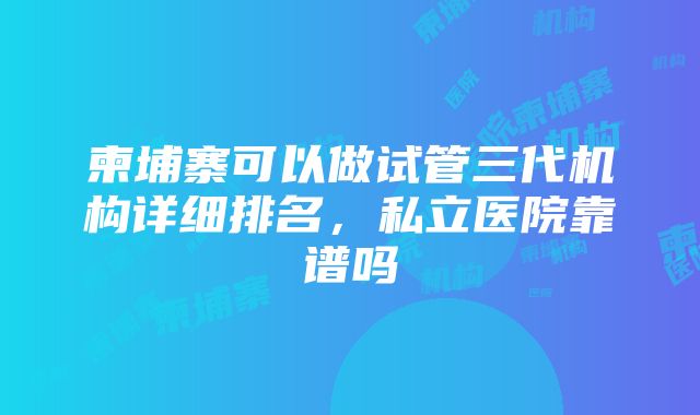 柬埔寨可以做试管三代机构详细排名，私立医院靠谱吗