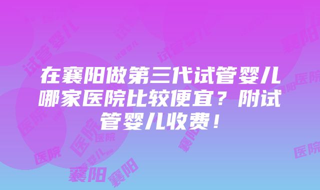 在襄阳做第三代试管婴儿哪家医院比较便宜？附试管婴儿收费！