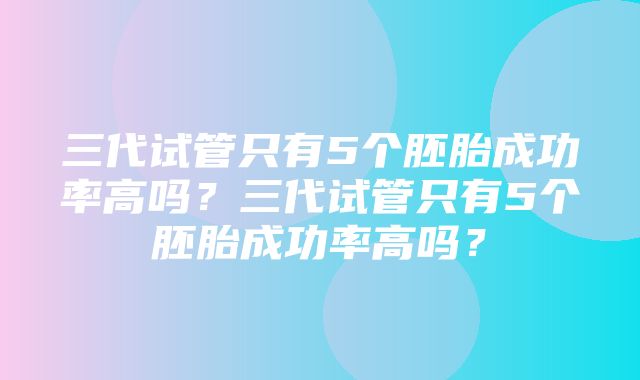 三代试管只有5个胚胎成功率高吗？三代试管只有5个胚胎成功率高吗？