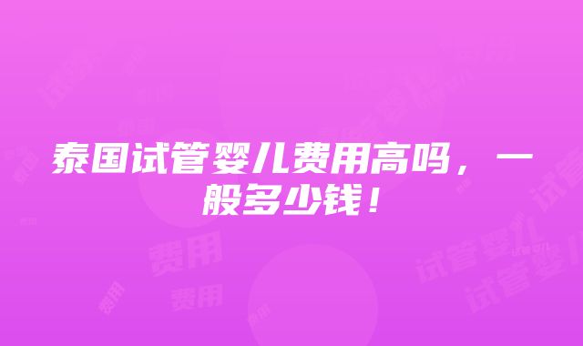 泰国试管婴儿费用高吗，一般多少钱！