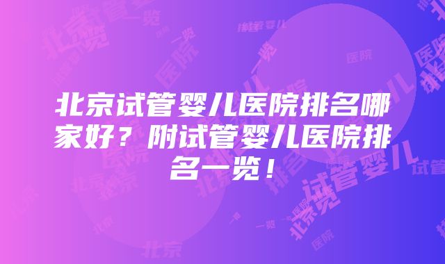 北京试管婴儿医院排名哪家好？附试管婴儿医院排名一览！