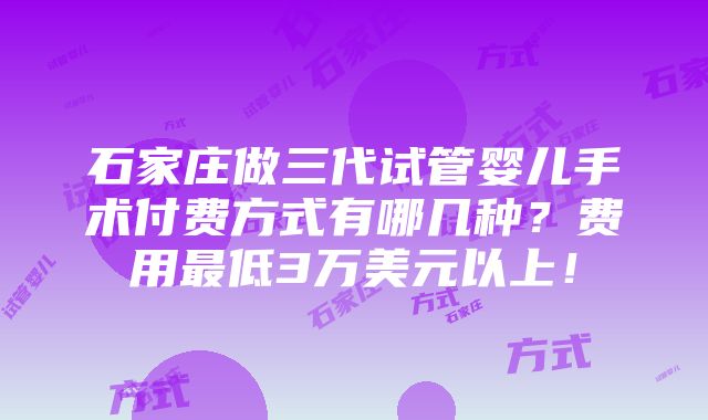 石家庄做三代试管婴儿手术付费方式有哪几种？费用最低3万美元以上！