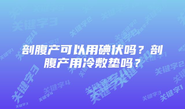 剖腹产可以用碘伏吗？剖腹产用冷敷垫吗？