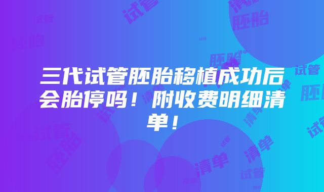 三代试管胚胎移植成功后会胎停吗！附收费明细清单！