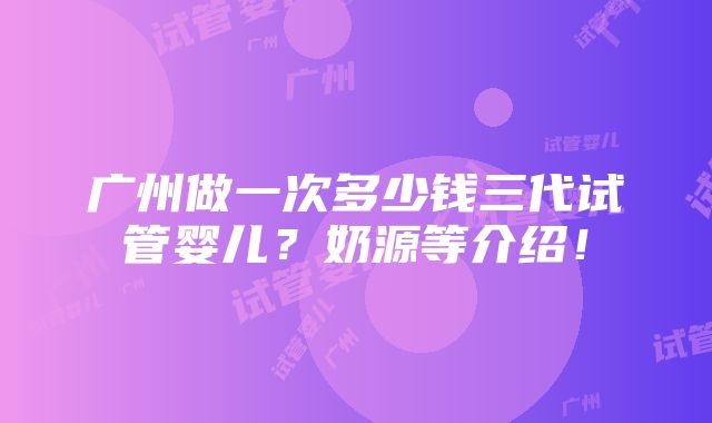 广州做一次多少钱三代试管婴儿？奶源等介绍！