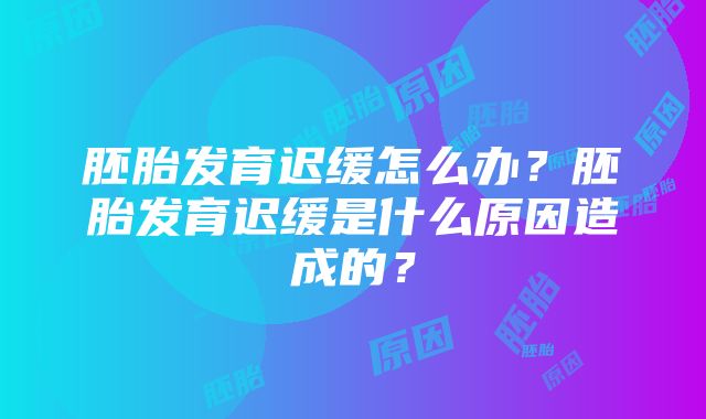 胚胎发育迟缓怎么办？胚胎发育迟缓是什么原因造成的？