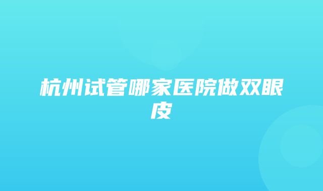 杭州试管哪家医院做双眼皮