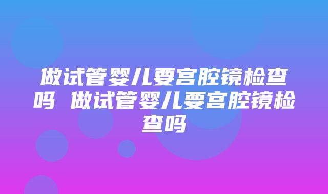 做试管婴儿要宫腔镜检查吗 做试管婴儿要宫腔镜检查吗