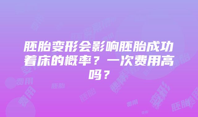 胚胎变形会影响胚胎成功着床的概率？一次费用高吗？