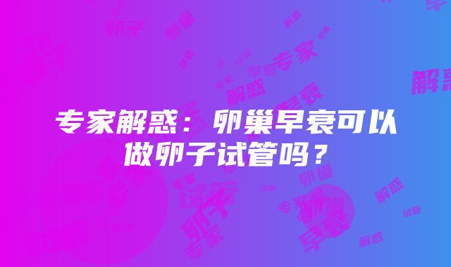 专家解惑：卵巢早衰可以做卵子试管吗？