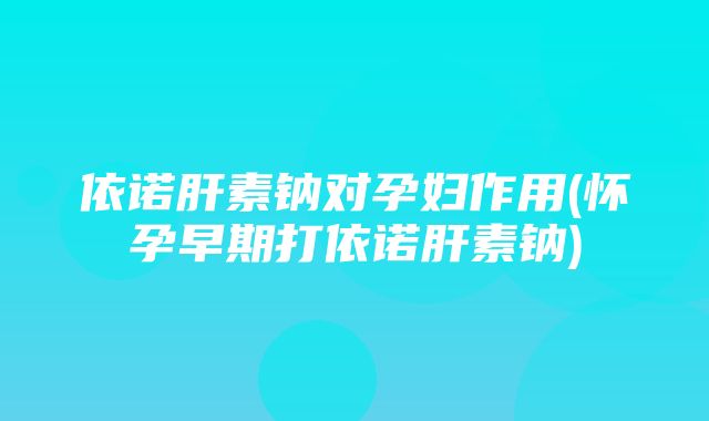 依诺肝素钠对孕妇作用(怀孕早期打依诺肝素钠)