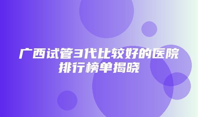 广西试管3代比较好的医院排行榜单揭晓