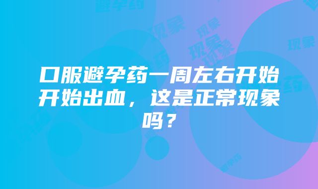 口服避孕药一周左右开始开始出血，这是正常现象吗？