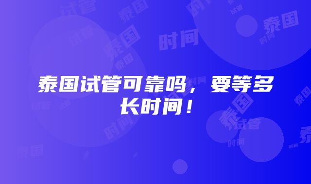 泰国试管可靠吗，要等多长时间！