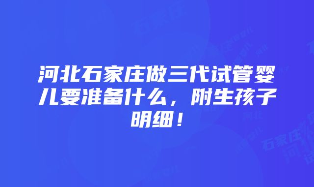 河北石家庄做三代试管婴儿要准备什么，附生孩子明细！