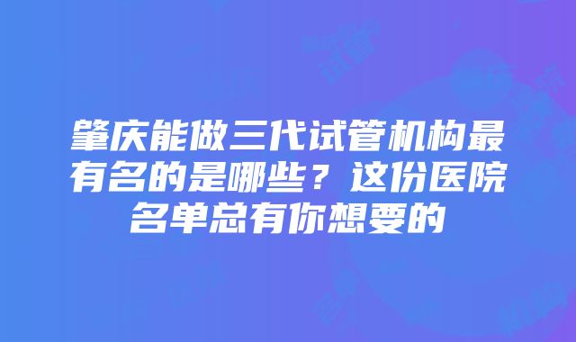 肇庆能做三代试管机构最有名的是哪些？这份医院名单总有你想要的