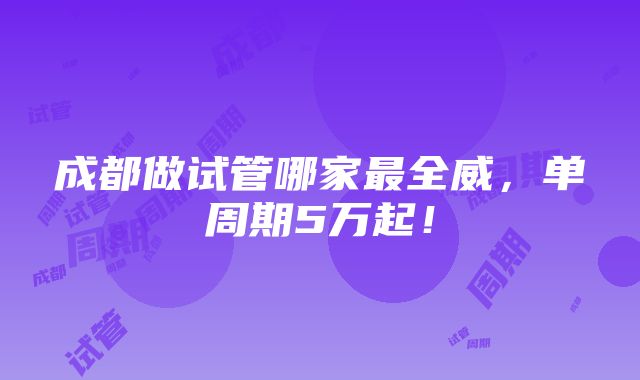 成都做试管哪家最全威，单周期5万起！