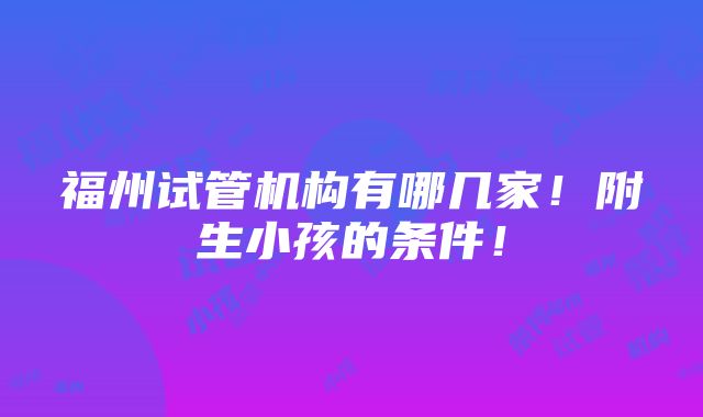 福州试管机构有哪几家！附生小孩的条件！