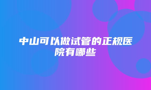 中山可以做试管的正规医院有哪些