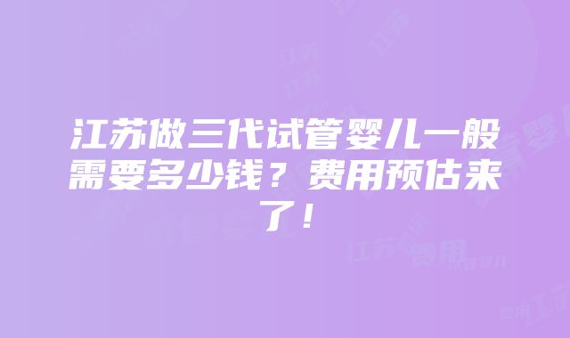 江苏做三代试管婴儿一般需要多少钱？费用预估来了！